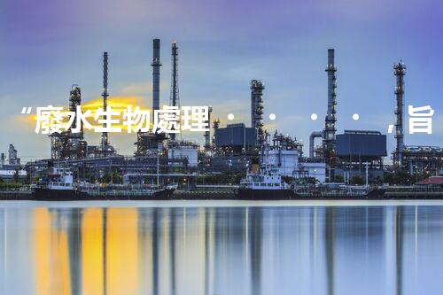 “廢水生物處理，旨在凈化水源，守護碧水藍天”